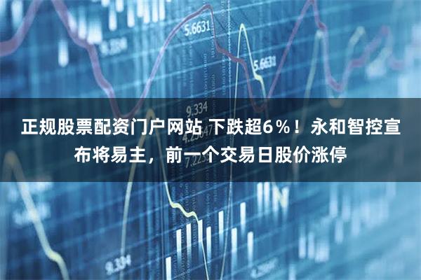 正规股票配资门户网站 下跌超6％！永和智控宣布将易主，前一个交易日股价涨停