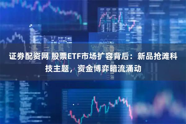 证劵配资网 股票ETF市场扩容背后：新品抢滩科技主题，资金博弈暗流涌动