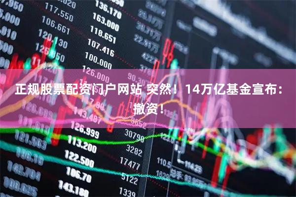 正规股票配资门户网站 突然！14万亿基金宣布：撤资！