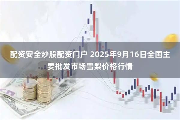 配资安全炒股配资门户 2025年9月16日全国主要批发市场雪梨价格行情