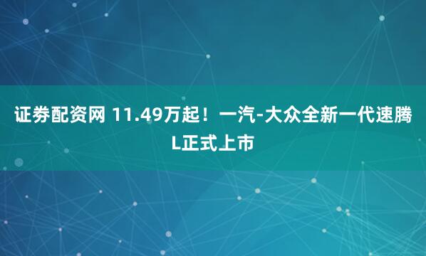 证劵配资网 11.49万起！一汽-大众全新一代速腾L正式上市