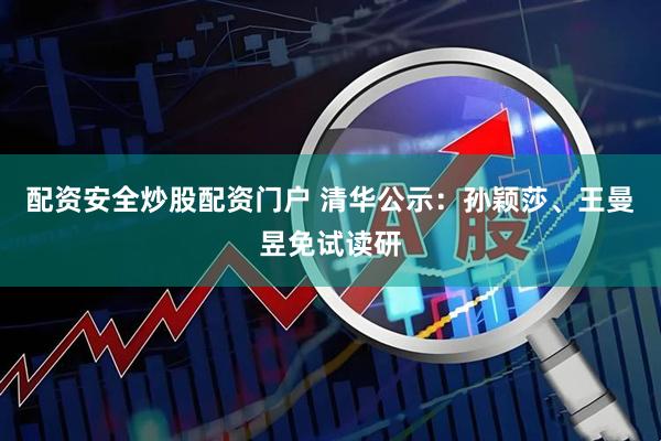 配资安全炒股配资门户 清华公示：孙颖莎、王曼昱免试读研