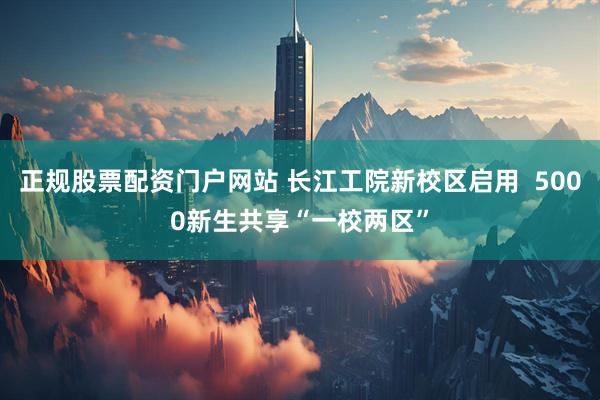 正规股票配资门户网站 长江工院新校区启用  5000新生共享“一校两区”