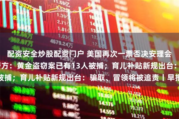 配资安全炒股配资门户 美国再次一票否决安理会加沙决议草案；香港警方：黄金盗窃案已有13人被捕；育儿补贴新规出台：骗取、冒领将被追责丨早报