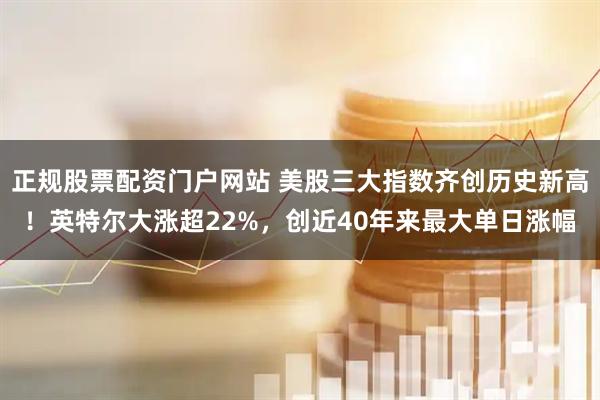 正规股票配资门户网站 美股三大指数齐创历史新高！英特尔大涨超22%，创近40年来最大单日涨幅