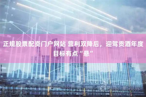 正规股票配资门户网站 营利双降后，迎驾贡酒年度目标有点“悬”