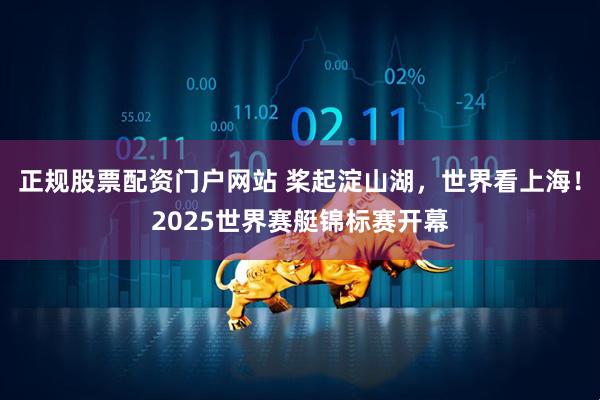 正规股票配资门户网站 桨起淀山湖，世界看上海！2025世界赛艇锦标赛开幕