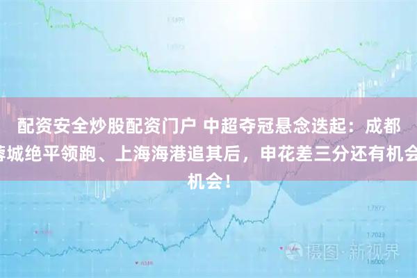 配资安全炒股配资门户 中超夺冠悬念迭起：成都蓉城绝平领跑、上海海港追其后，申花差三分还有机会！