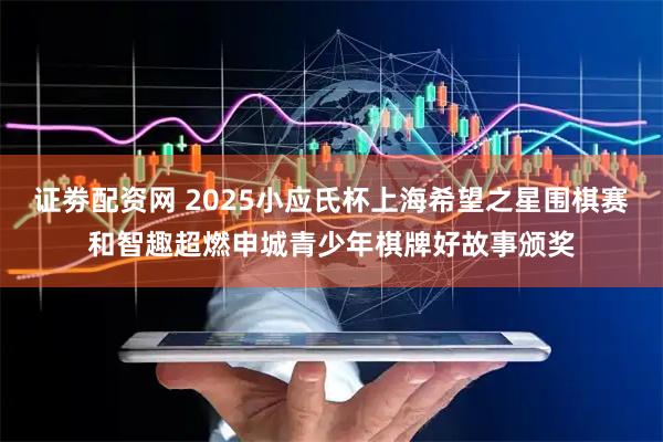 证劵配资网 2025小应氏杯上海希望之星围棋赛和智趣超燃申城青少年棋牌好故事颁奖
