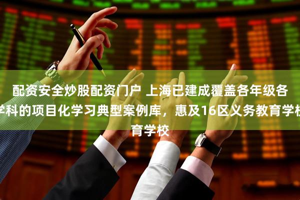 配资安全炒股配资门户 上海已建成覆盖各年级各学科的项目化学习典型案例库，惠及16区义务教育学校