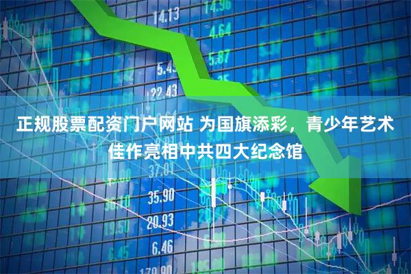 正规股票配资门户网站 为国旗添彩，青少年艺术佳作亮相中共四大纪念馆
