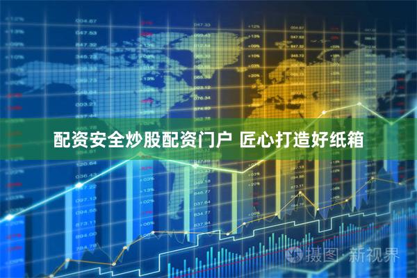 配资安全炒股配资门户 匠心打造好纸箱