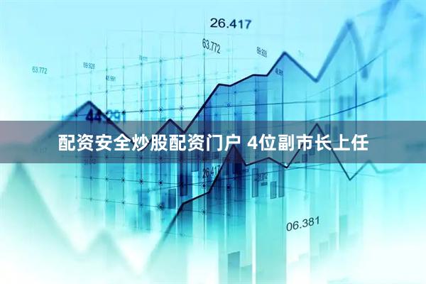 配资安全炒股配资门户 4位副市长上任