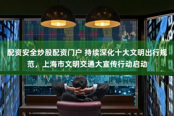 配资安全炒股配资门户 持续深化十大文明出行规范，上海市文明交通大宣传行动启动