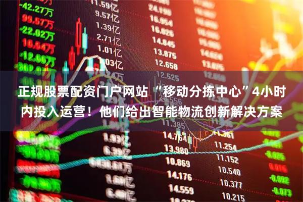 正规股票配资门户网站 “移动分拣中心”4小时内投入运营！他们给出智能物流创新解决方案