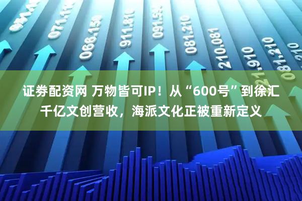 证劵配资网 万物皆可IP！从“600号”到徐汇千亿文创营收，海派文化正被重新定义