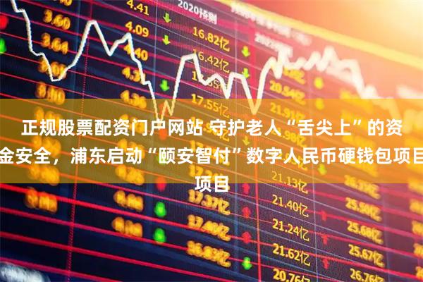 正规股票配资门户网站 守护老人“舌尖上”的资金安全，浦东启动“颐安智付”数字人民币硬钱包项目