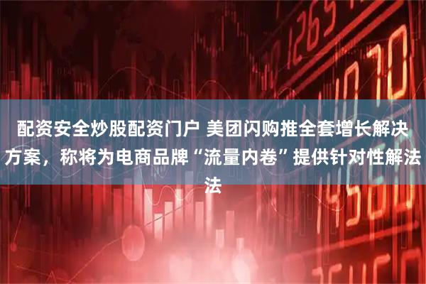 配资安全炒股配资门户 美团闪购推全套增长解决方案，称将为电商品牌“流量内卷”提供针对性解法