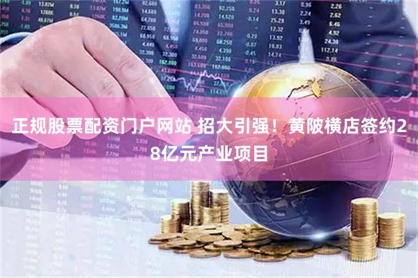 正规股票配资门户网站 招大引强！黄陂横店签约28亿元产业项目