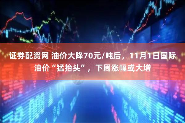 证劵配资网 油价大降70元/吨后，11月1日国际油价“猛抬头”，下周涨幅或大增