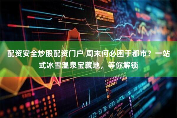 配资安全炒股配资门户 周末何必困于都市？一站式冰雪温泉宝藏地，等你解锁
