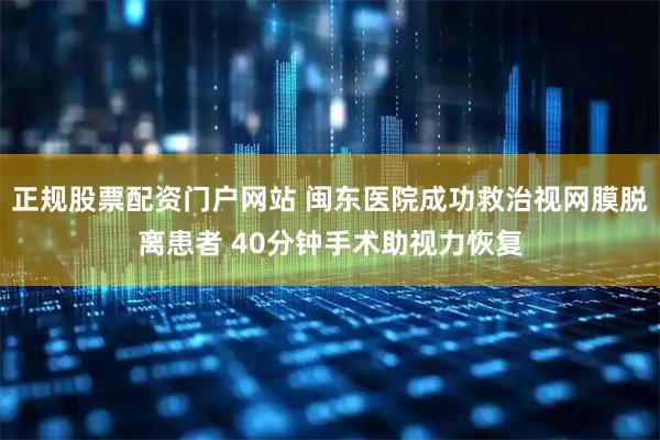 正规股票配资门户网站 闽东医院成功救治视网膜脱离患者 40分钟手术助视力恢复