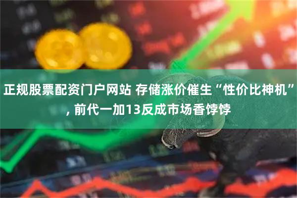 正规股票配资门户网站 存储涨价催生“性价比神机”, 前代一加13反成市场香饽饽
