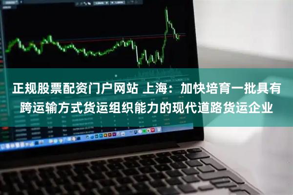 正规股票配资门户网站 上海：加快培育一批具有跨运输方式货运组织能力的现代道路货运企业