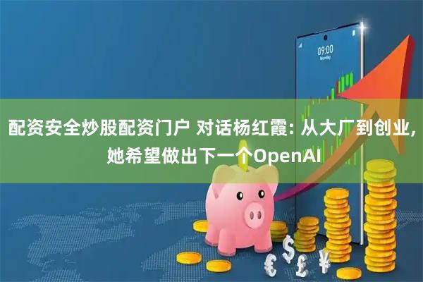 配资安全炒股配资门户 对话杨红霞: 从大厂到创业, 她希望做出下一个OpenAI