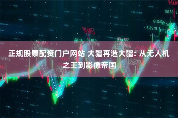 正规股票配资门户网站 大疆再造大疆: 从无人机之王到影像帝国
