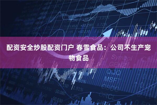 配资安全炒股配资门户 春雪食品：公司不生产宠物食品