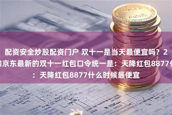 配资安全炒股配资门户 双十一是当天最便宜吗？2025天猫淘宝和京东最新的双十一红包口令统一是：天降红包8877什么时候最便宜