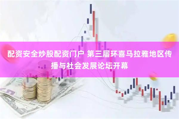 配资安全炒股配资门户 第三届环喜马拉雅地区传播与社会发展论坛开幕