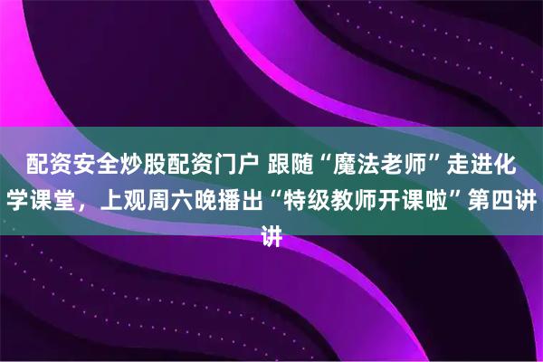 配资安全炒股配资门户 跟随“魔法老师”走进化学课堂，上观周六晚播出“特级教师开课啦”第四讲