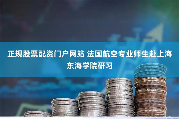 正规股票配资门户网站 法国航空专业师生赴上海东海学院研习