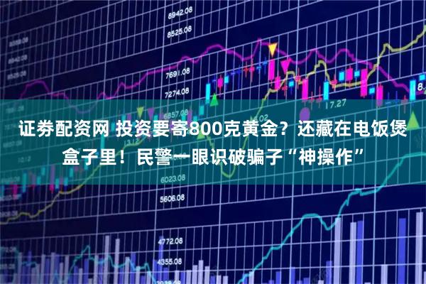 证劵配资网 投资要寄800克黄金？还藏在电饭煲盒子里！民警一眼识破骗子“神操作”