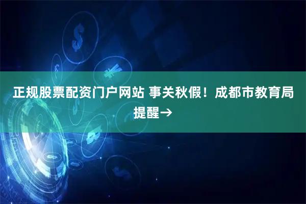 正规股票配资门户网站 事关秋假！成都市教育局提醒→