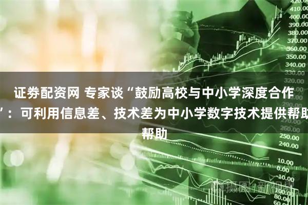 证劵配资网 专家谈“鼓励高校与中小学深度合作”：可利用信息差、技术差为中小学数字技术提供帮助