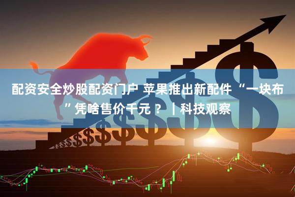 配资安全炒股配资门户 苹果推出新配件 “一块布”凭啥售价千元 ？｜科技观察