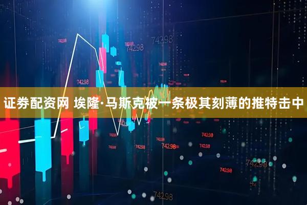 证劵配资网 埃隆·马斯克被一条极其刻薄的推特击中