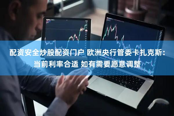 配资安全炒股配资门户 欧洲央行管委卡扎克斯：当前利率合适 如有需要愿意调整