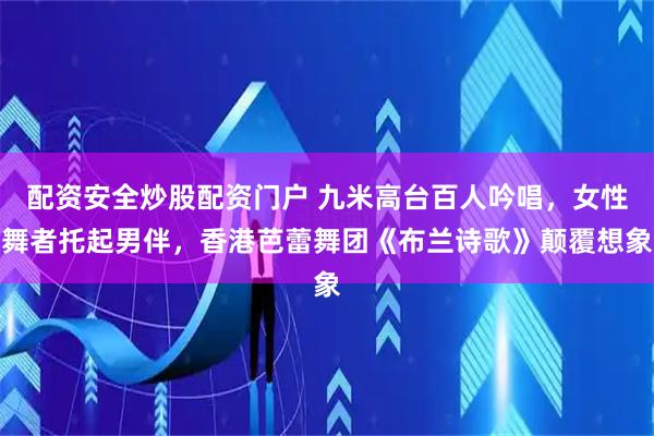 配资安全炒股配资门户 九米高台百人吟唱，女性舞者托起男伴，香港芭蕾舞团《布兰诗歌》颠覆想象