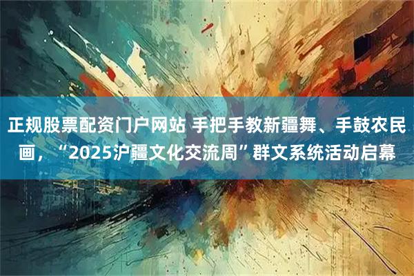 正规股票配资门户网站 手把手教新疆舞、手鼓农民画，“2025沪疆文化交流周”群文系统活动启幕