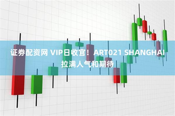证劵配资网 VIP日收官！ART021 SHANGHAI拉满人气和期待