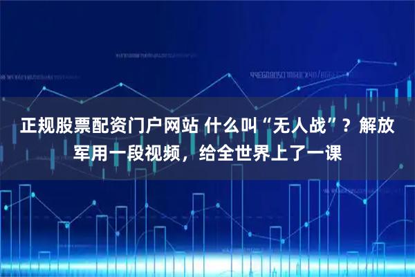 正规股票配资门户网站 什么叫“无人战”？解放军用一段视频，给全世界上了一课