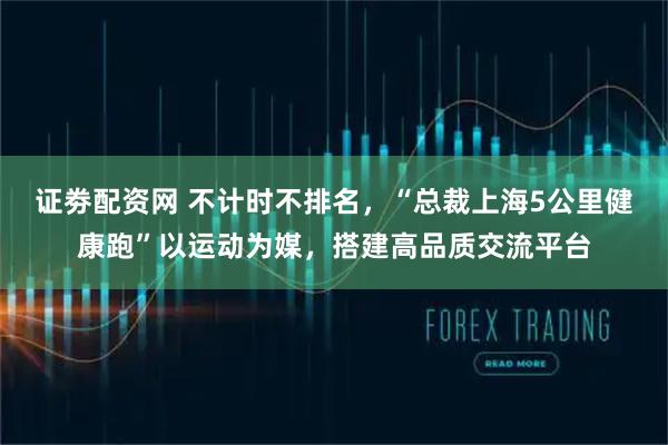 证劵配资网 不计时不排名，“总裁上海5公里健康跑”以运动为媒，搭建高品质交流平台