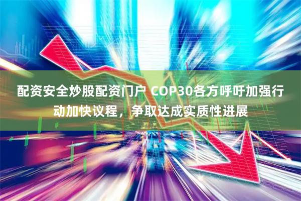 配资安全炒股配资门户 COP30各方呼吁加强行动加快议程，争取达成实质性进展