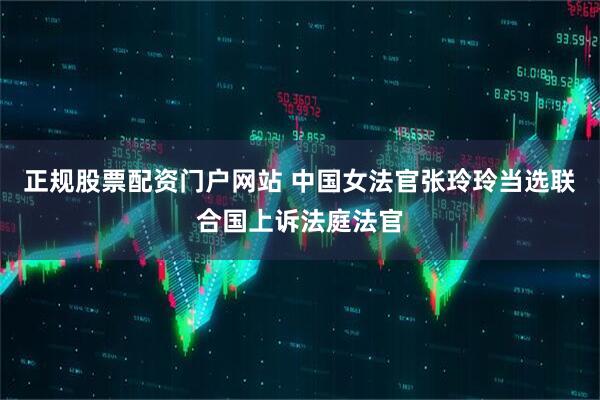 正规股票配资门户网站 中国女法官张玲玲当选联合国上诉法庭法官