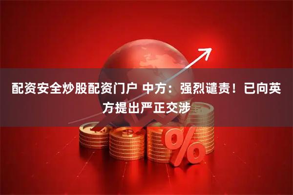 配资安全炒股配资门户 中方：强烈谴责！已向英方提出严正交涉