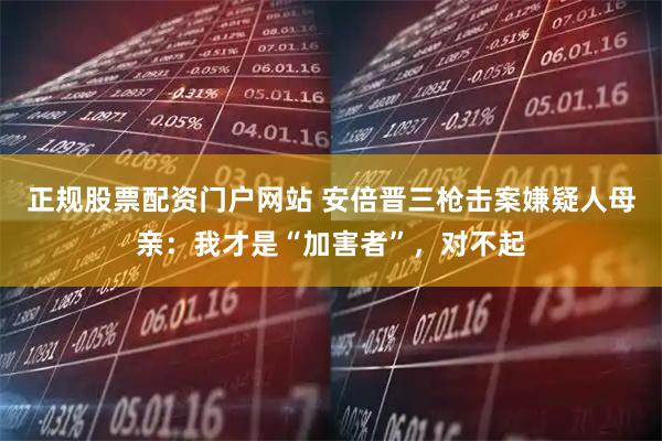 正规股票配资门户网站 安倍晋三枪击案嫌疑人母亲：我才是“加害者”，对不起